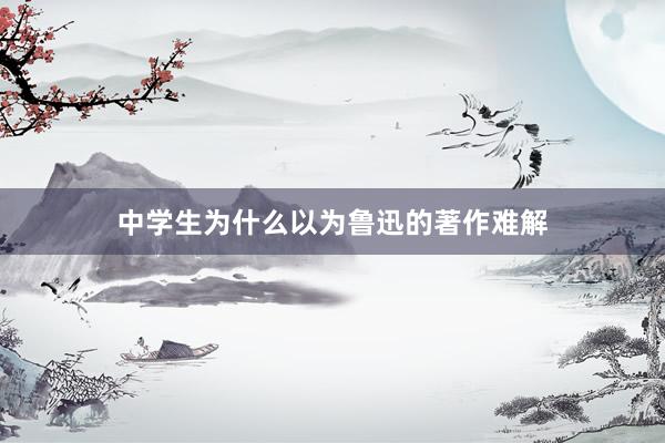中学生为什么以为鲁迅的著作难解