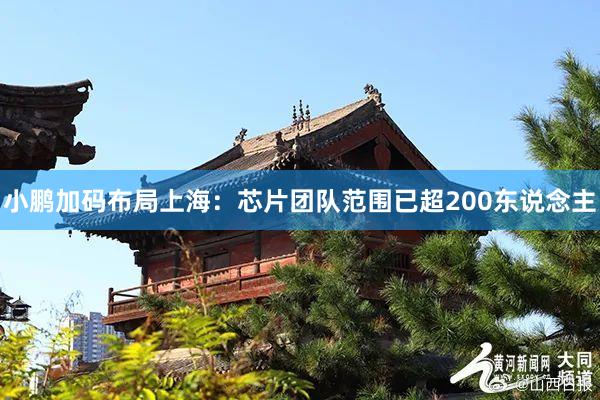 小鹏加码布局上海：芯片团队范围已超200东说念主