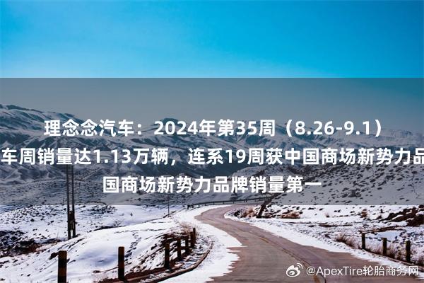 理念念汽车：2024年第35周（8.26-9.1）， 理念念汽车周销量达1.13万辆，连系19周获中国商场新势力品牌销量第一