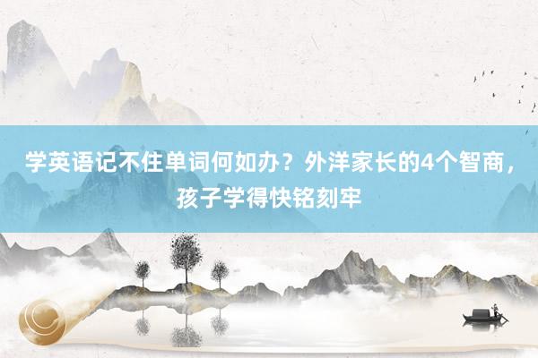 学英语记不住单词何如办？外洋家长的4个智商，孩子学得快铭刻牢