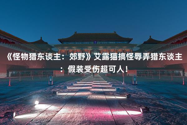 《怪物猎东谈主：郊野》艾露猫搞怪辱弄猎东谈主：假装受伤超可人！