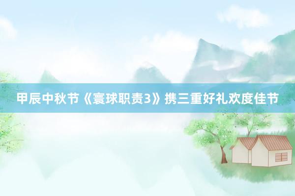 甲辰中秋节《寰球职责3》携三重好礼欢度佳节