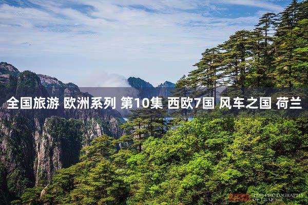全国旅游 欧洲系列 第10集 西欧7国 风车之国 荷兰