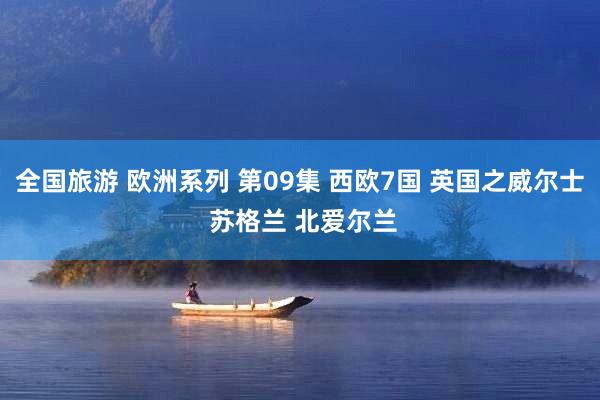 全国旅游 欧洲系列 第09集 西欧7国 英国之威尔士 苏格兰 北爱尔兰