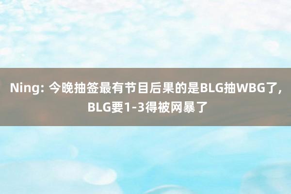 Ning: 今晚抽签最有节目后果的是BLG抽WBG了, BLG要1-3得被网暴了