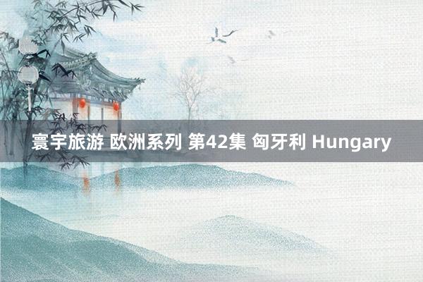 寰宇旅游 欧洲系列 第42集 匈牙利 Hungary