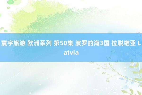 寰宇旅游 欧洲系列 第50集 波罗的海3国 拉脱维亚 Latvia