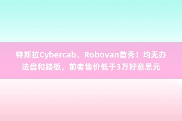 特斯拉Cybercab、Robovan首秀！均无办法盘和踏板，前者售价低于3万好意思元