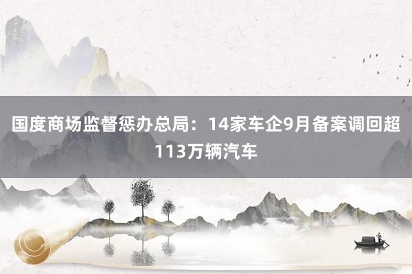 国度商场监督惩办总局：14家车企9月备案调回超113万辆汽车