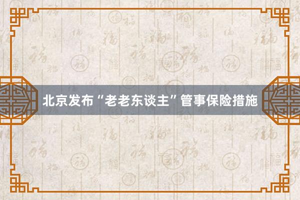 北京发布“老老东谈主”管事保险措施