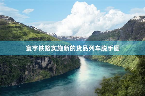 寰宇铁路实施新的货品列车脱手图