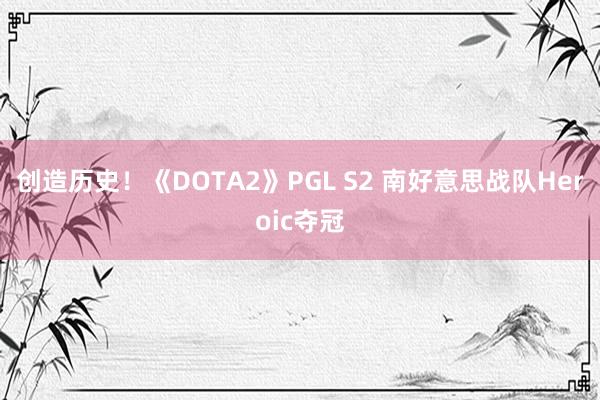 创造历史！《DOTA2》PGL S2 南好意思战队Heroic夺冠