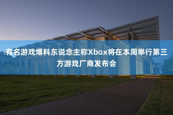 有名游戏爆料东说念主称Xbox将在本周举行第三方游戏厂商发布会