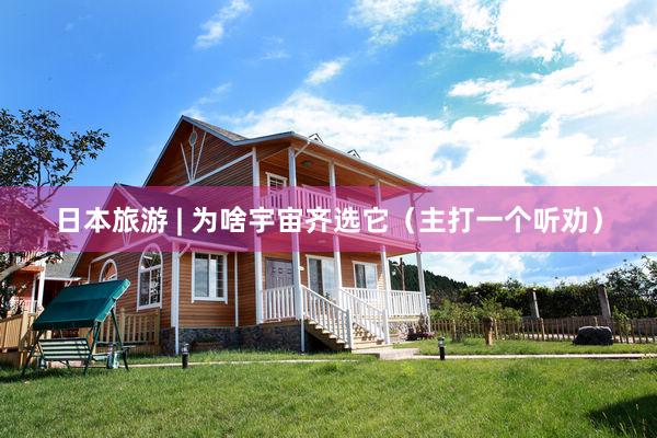 日本旅游 | 为啥宇宙齐选它(主打一个听劝)