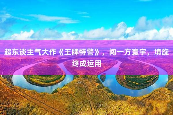 超东谈主气大作《王牌特警》，闯一方寰宇，填旋终成运用