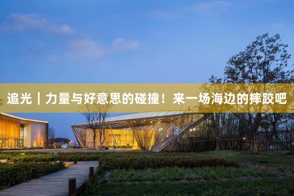 追光｜力量与好意思的碰撞！来一场海边的摔跤吧