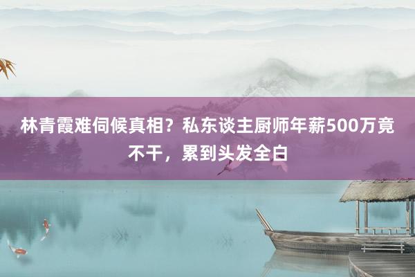 林青霞难伺候真相？私东谈主厨师年薪500万竟不干，累到头发全白