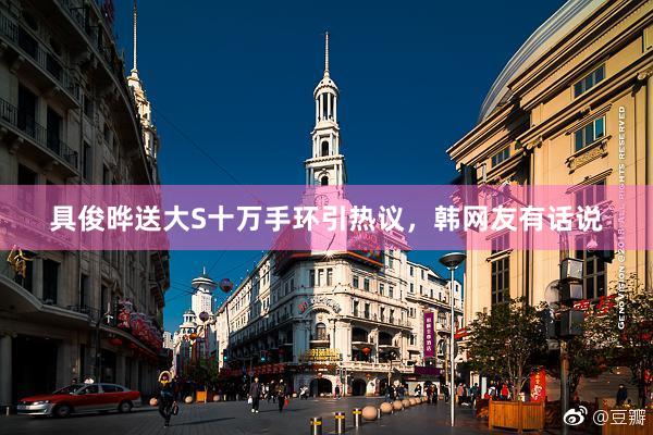 具俊晔送大S十万手环引热议，韩网友有话说
