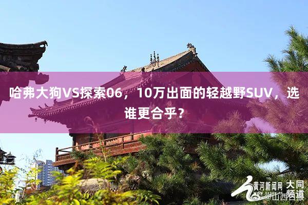 哈弗大狗VS探索06，10万出面的轻越野SUV，选谁更合乎？