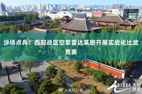 沙场点兵！西部战区空军雷达某旅开展实战化比武竞赛