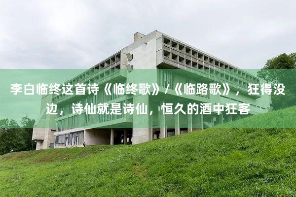 李白临终这首诗《临终歌》/《临路歌》，狂得没边，诗仙就是诗仙，恒久的酒中狂客