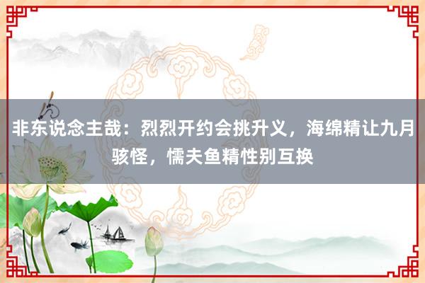 非东说念主哉：烈烈开约会挑升义，海绵精让九月骇怪，懦夫鱼精性别互换