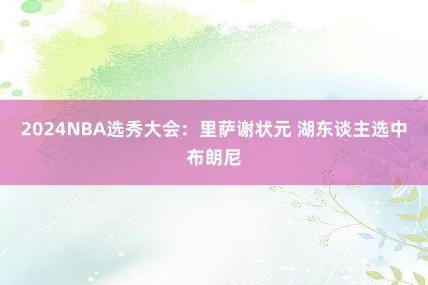 2024NBA选秀大会：里萨谢状元 湖东谈主选中布朗尼