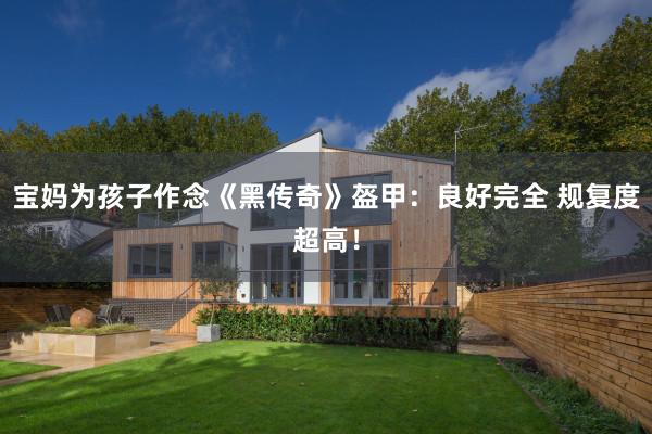 宝妈为孩子作念《黑传奇》盔甲：良好完全 规复度超高！