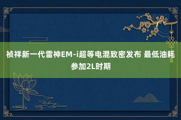 祯祥新一代雷神EM-i超等电混致密发布 最低油耗参加2L时期