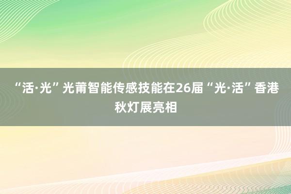 “活·光”光莆智能传感技能在26届“光·活”香港秋灯展亮相