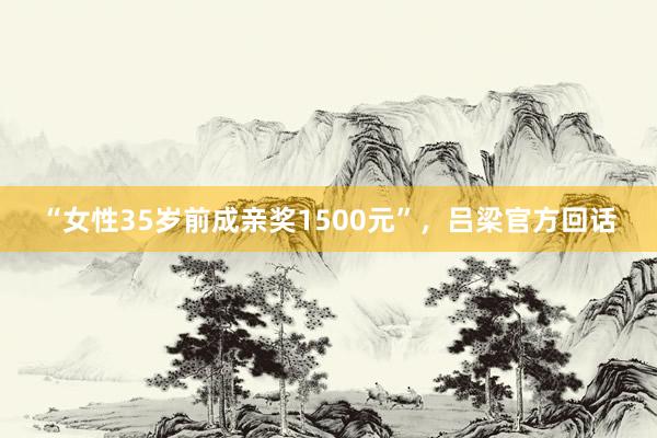 “女性35岁前成亲奖1500元”，吕梁官方回话