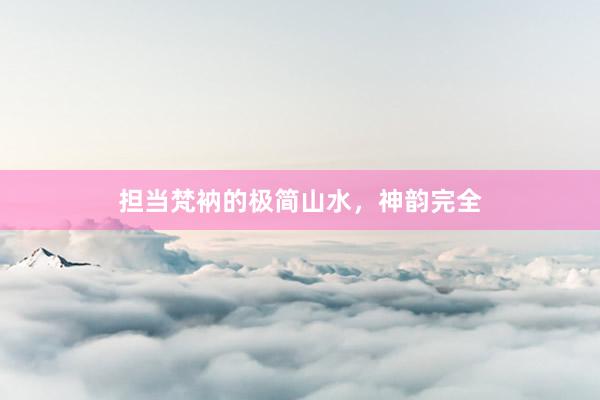 担当梵衲的极简山水，神韵完全