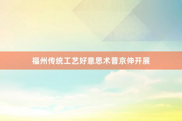 福州传统工艺好意思术晋京伸开展