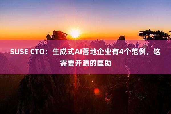 SUSE CTO：生成式AI落地企业有4个范例，这需要开源的匡助