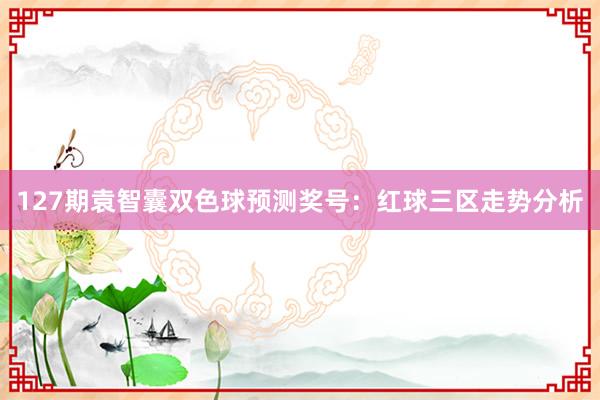 127期袁智囊双色球预测奖号：红球三区走势分析
