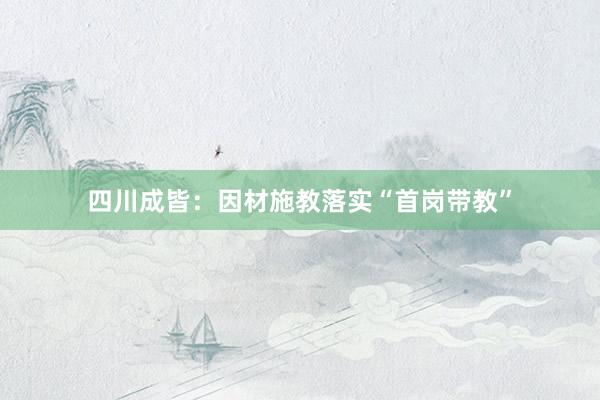 四川成皆：因材施教落实“首岗带教”