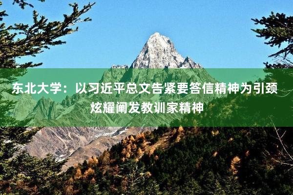 东北大学：以习近平总文告紧要答信精神为引颈 炫耀阐发教训家精神