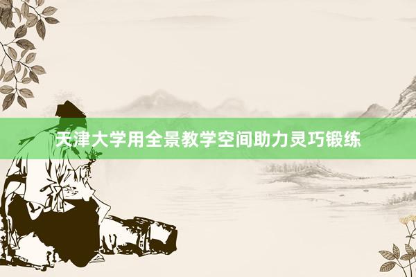 天津大学用全景教学空间助力灵巧锻练