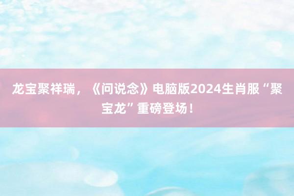 龙宝聚祥瑞，《问说念》电脑版2024生肖服“聚宝龙”重磅登场！
