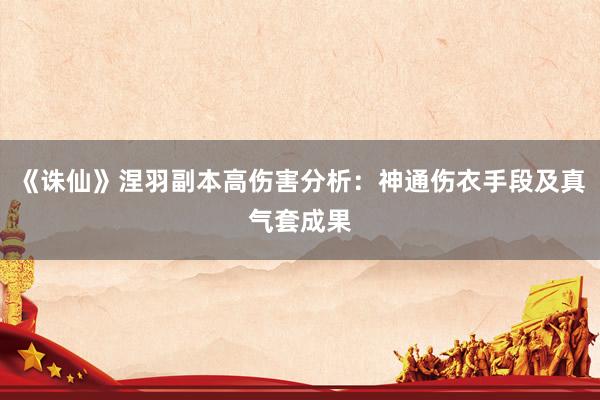 《诛仙》涅羽副本高伤害分析：神通伤衣手段及真气套成果