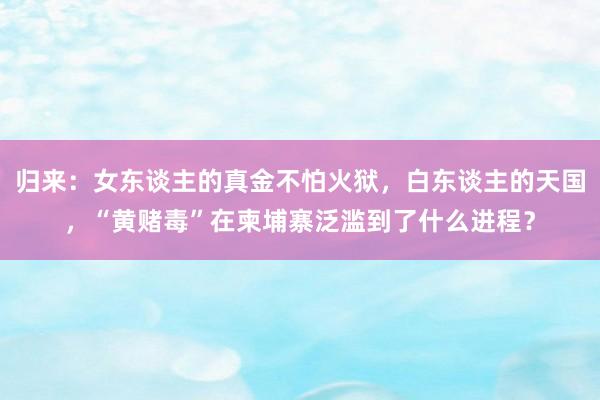 归来：女东谈主的真金不怕火狱，白东谈主的天国，“黄赌毒”在柬埔寨泛滥到了什么进程？