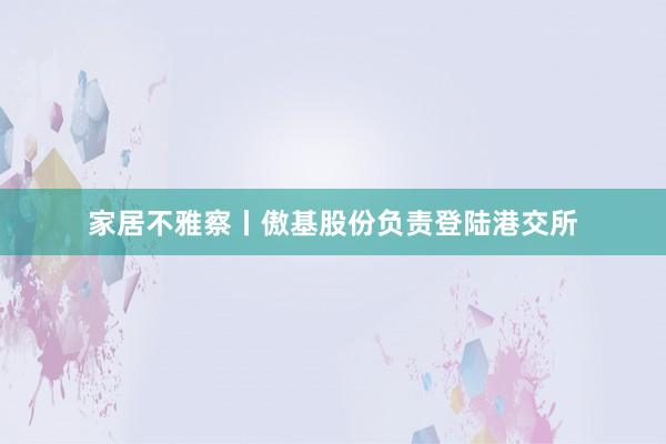 家居不雅察丨傲基股份负责登陆港交所