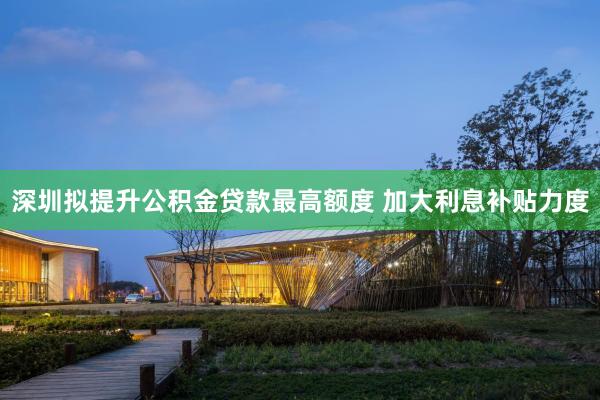 深圳拟提升公积金贷款最高额度 加大利息补贴力度