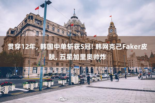 贯穿12年, 韩国中单斩获S冠! 韩网克己Faker皮肤, 五星加里奥帅炸