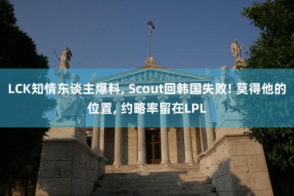 LCK知情东谈主爆料, Scout回韩国失败! 莫得他的位置, 约略率留在LPL