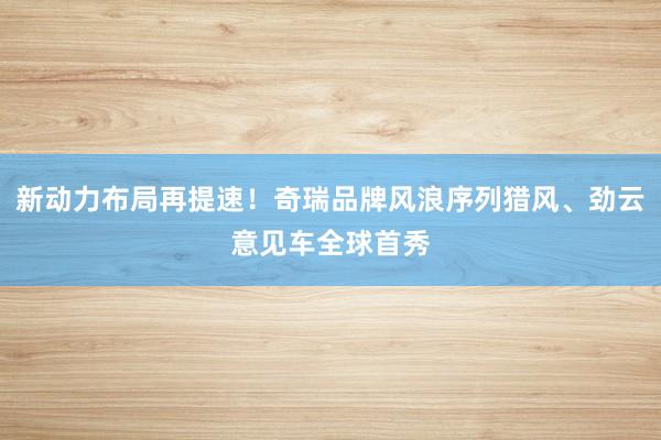新动力布局再提速！奇瑞品牌风浪序列猎风、劲云意见车全球首秀