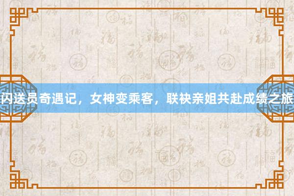 闪送员奇遇记，女神变乘客，联袂亲姐共赴成绩之旅