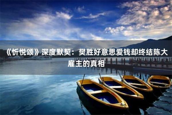 《忻悦颂》深度默契：樊胜好意思爱钱却终结陈大雇主的真相