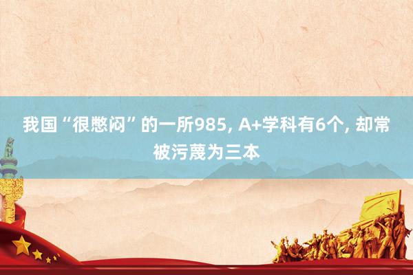 我国“很憋闷”的一所985, A+学科有6个, 却常被污蔑为三本