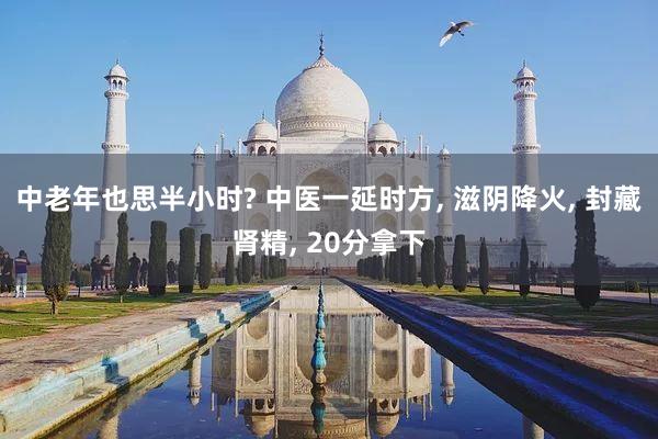 中老年也思半小时? 中医一延时方, 滋阴降火, 封藏肾精, 20分拿下